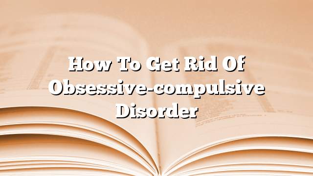 How to get rid of obsessive-compulsive disorder