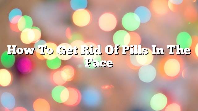 How to get rid of pills in the face