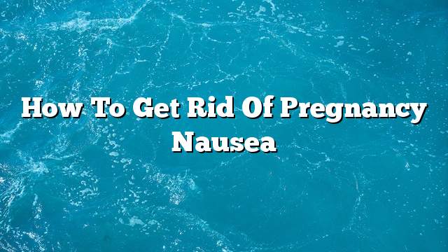 How to get rid of pregnancy nausea