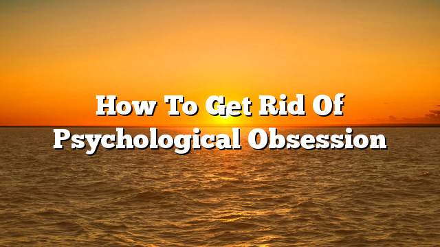 How to get rid of psychological obsession