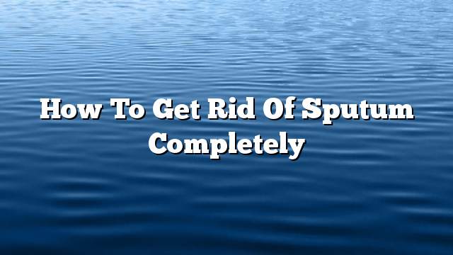 How to get rid of sputum completely