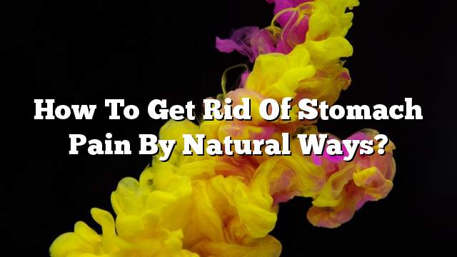 How to get rid of stomach pain by natural ways?