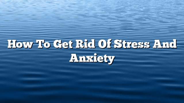 How to get rid of stress and anxiety