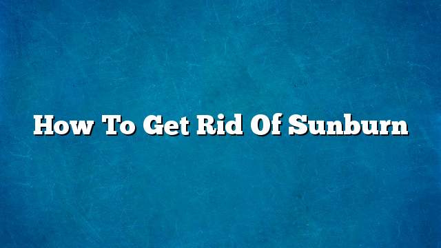 How to get rid of sunburn