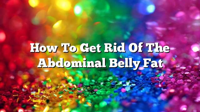 How to get rid of the Abdominal belly fat