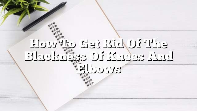 How to get rid of the blackness of knees and elbows
