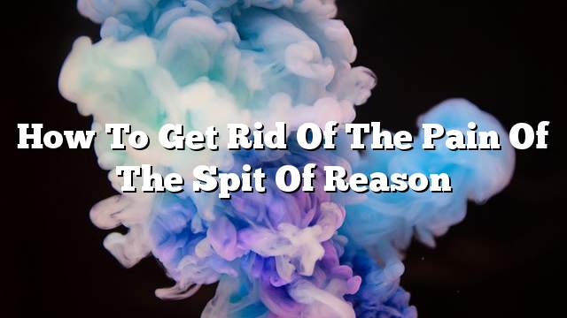 How to get rid of the pain of the spit of reason