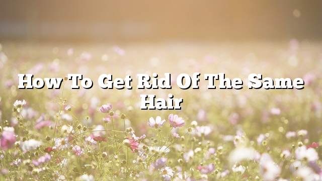 How to get rid of the same hair