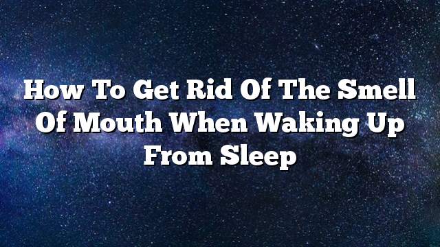 How to get rid of the smell of mouth when waking up from sleep