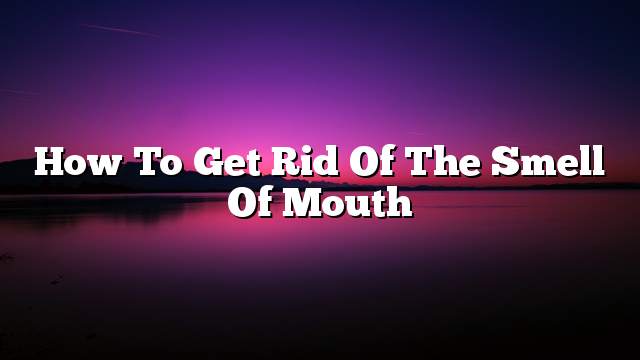 How to get rid of the smell of mouth