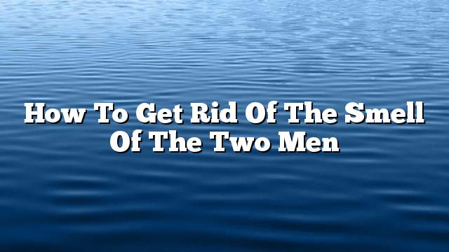 How to get rid of the smell of the two men