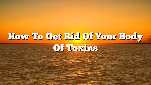 How to get rid of your body of toxins