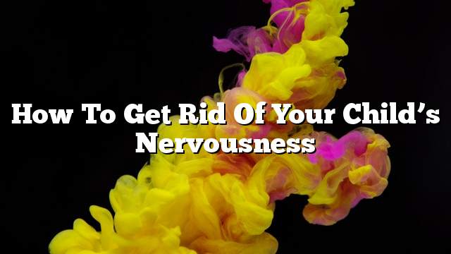 How to get rid of your child’s nervousness