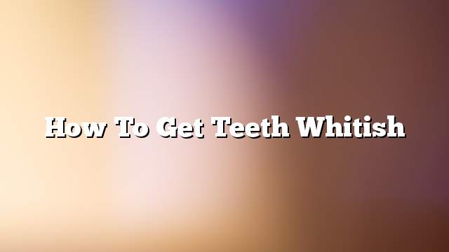 How to get teeth whitish