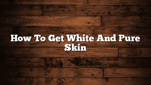 How to get white and pure skin