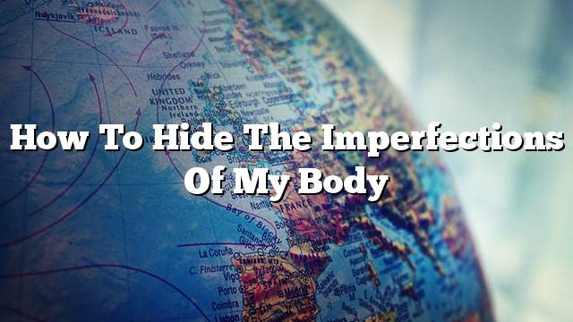 How to hide the imperfections of my body