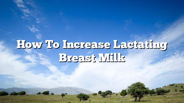 How to Increase Lactating Breast Milk