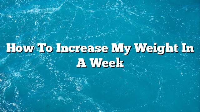 How to increase my weight in a week