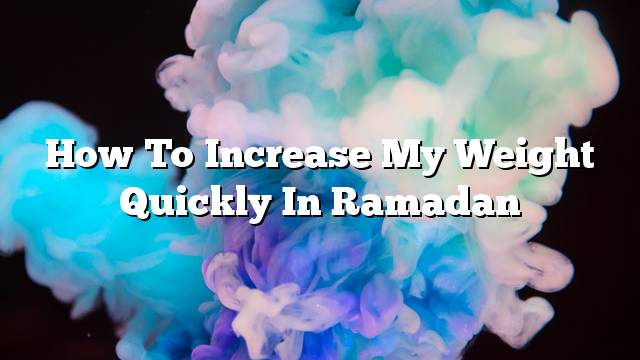 How to increase my weight quickly in Ramadan
