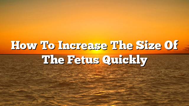 How to increase the size of the fetus quickly