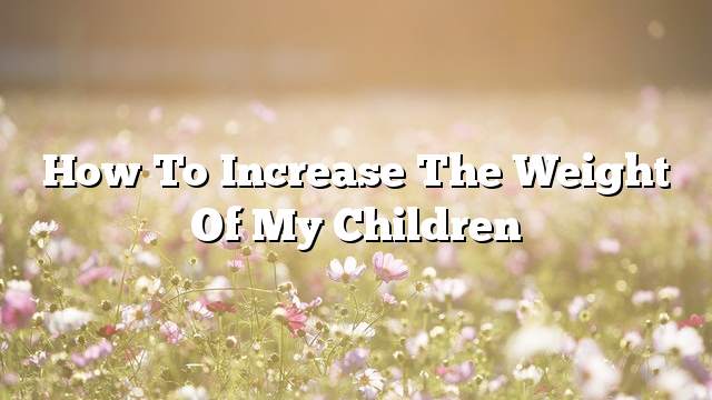How to increase the weight of my children