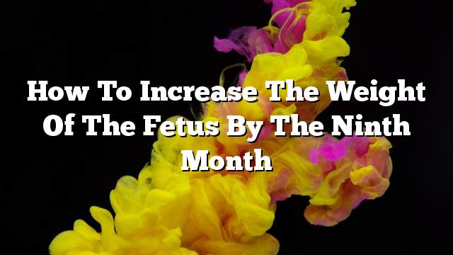 How to increase the weight of the fetus by the ninth month