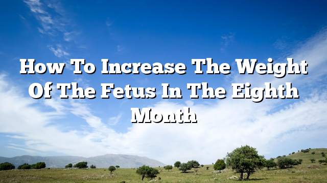 How to increase the weight of the fetus in the eighth month