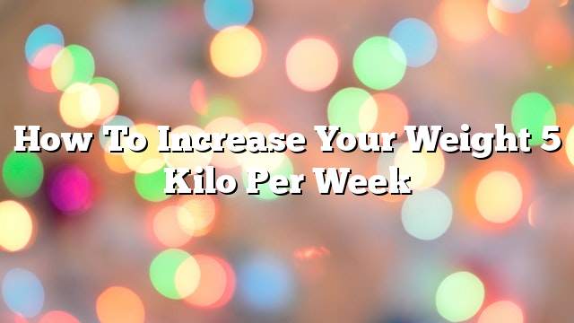 How to increase your weight 5 kilo per week