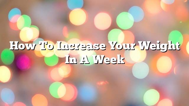 How to increase your weight in a week