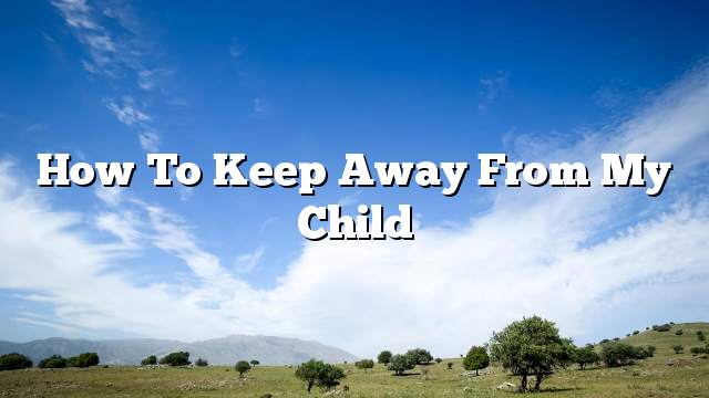 How to keep away from my child