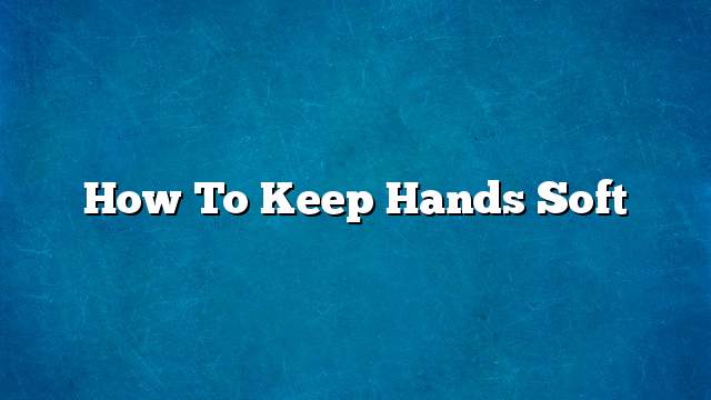 How to keep hands soft