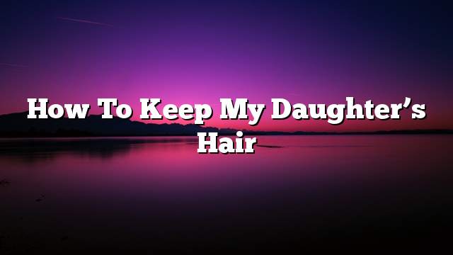 How to keep my daughter’s hair