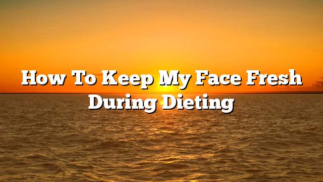 How to keep my face fresh during dieting