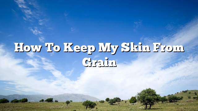 How to keep my skin from grain