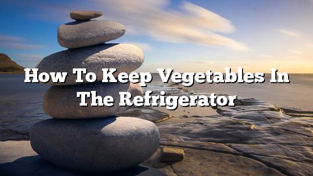 How to Keep Vegetables in the Refrigerator