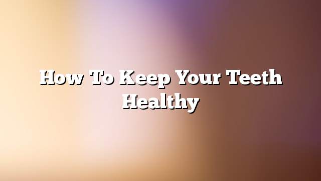 How to keep your teeth healthy