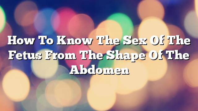 How to know the sex of the fetus from the shape of the abdomen