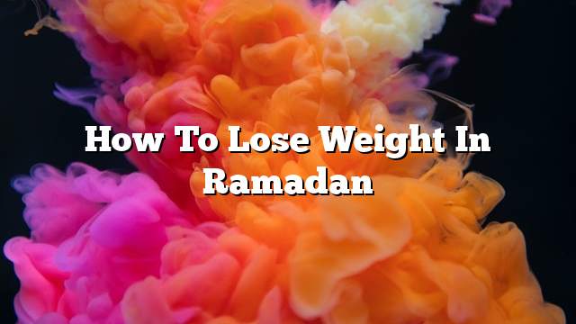 How to lose weight in Ramadan