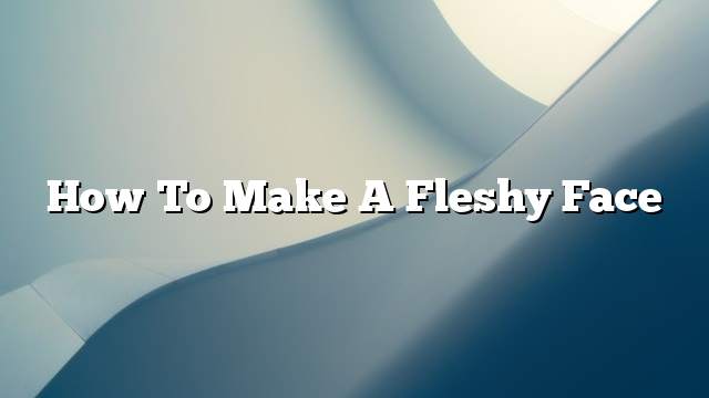 How to make a fleshy face