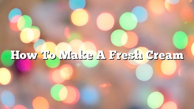 How to make a fresh cream