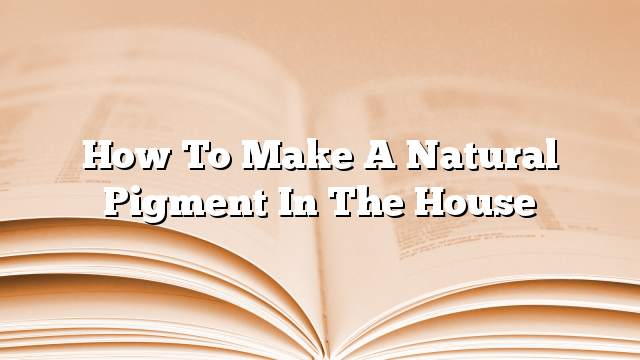 How to make a natural pigment in the house