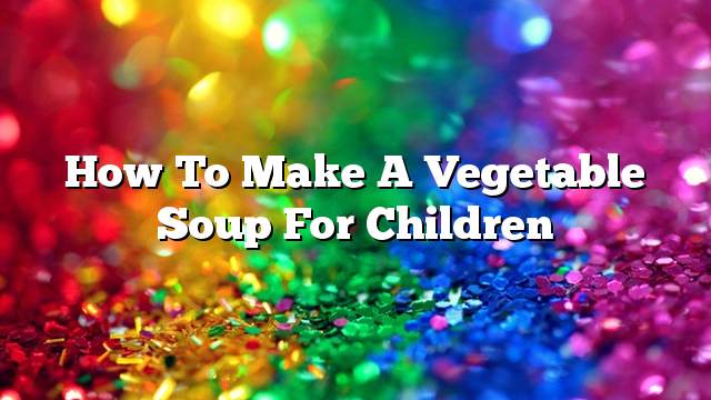 How to make a vegetable soup for children