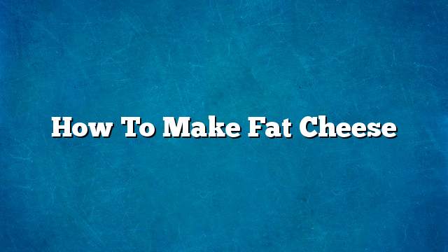 How to make fat cheese