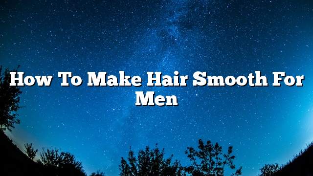 How To Make Hair Smooth For Men