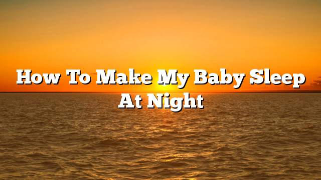 How to make my baby sleep at night