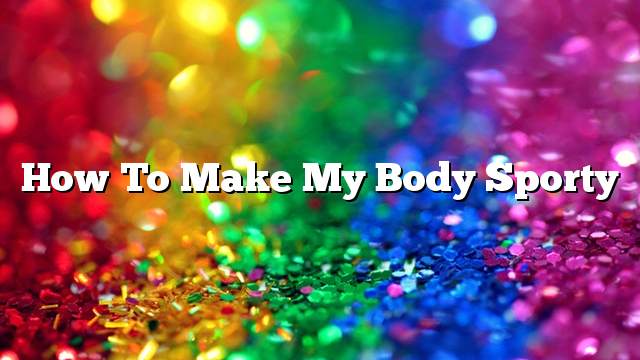 How to make my body sporty