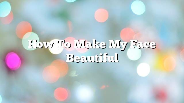 How to make my face beautiful