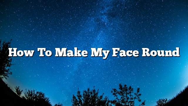 How to make my face round