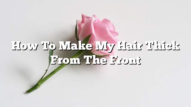 How to make my hair thick from the front