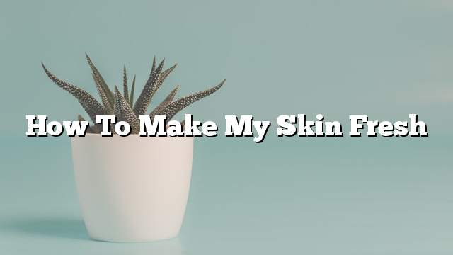 How to make my skin fresh